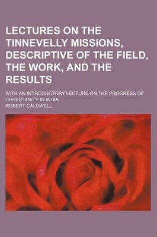 Cover of Lectures on the Tinnevelly Missions, Descriptive of the Field, the Work, and the Results; With an Introductory Lecture on the Progress of Christianity in India