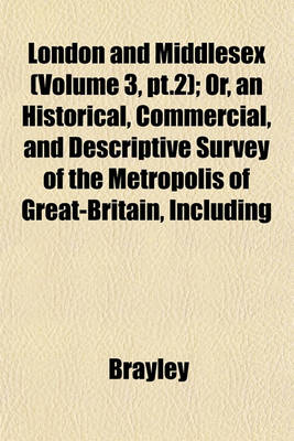 Book cover for London and Middlesex (Volume 3, PT.2); Or, an Historical, Commercial, and Descriptive Survey of the Metropolis of Great-Britain, Including