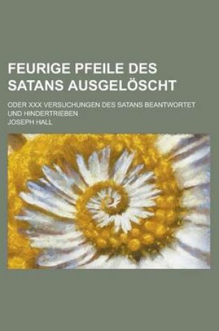 Cover of Feurige Pfeile Des Satans Ausgeloscht; Oder XXX Versuchungen Des Satans Beantwortet Und Hindertrieben