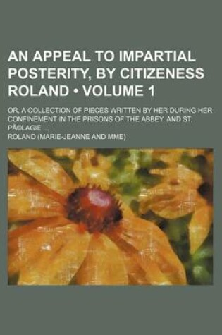 Cover of An Appeal to Impartial Posterity, by Citizeness Roland (Volume 1); Or, a Collection of Pieces Written by Her During Her Confinement in the Prisons of the Abbey, and St. Pa(c)Lagie