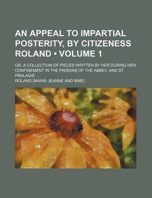 Book cover for An Appeal to Impartial Posterity, by Citizeness Roland (Volume 1); Or, a Collection of Pieces Written by Her During Her Confinement in the Prisons of the Abbey, and St. Pa(c)Lagie