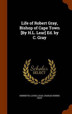 Book cover for Life of Robert Gray, Bishop of Cape Town [By H.L. Lear] Ed. by C. Gray