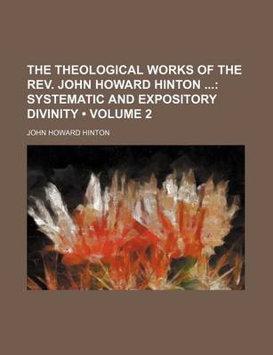 Book cover for The Theological Works of the REV. John Howard Hinton (Volume 2); Systematic and Expository Divinity