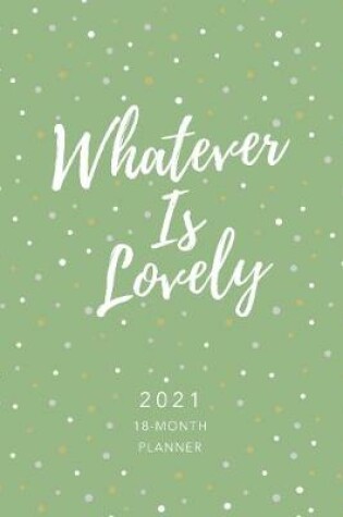 Cover of 2021 18-Month Planner: Whatever is Lovely (Faux Ziparound)