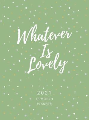 Book cover for 2021 18-Month Planner: Whatever is Lovely (Faux Ziparound)