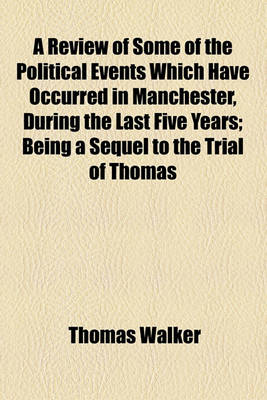 Book cover for A Review of Some of the Political Events Which Have Occurred in Manchester, During the Last Five Years; Being a Sequel to the Trial of Thomas