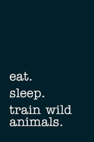 Cover of eat. sleep. train wild animals. - Lined Notebook