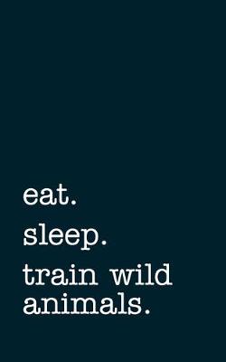 Book cover for eat. sleep. train wild animals. - Lined Notebook