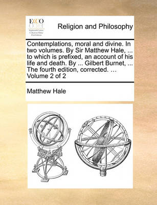 Book cover for Contemplations, Moral and Divine. in Two Volumes. by Sir Matthew Hale, ... to Which Is Prefixed, an Account of His Life and Death. by ... Gilbert Burnet, ... the Fourth Edition, Corrected. ... Volume 2 of 2