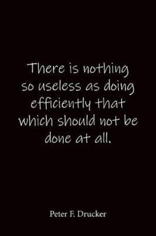 Cover of There is nothing so useless as doing efficiently that which should not be done at all. Peter F. Drucker