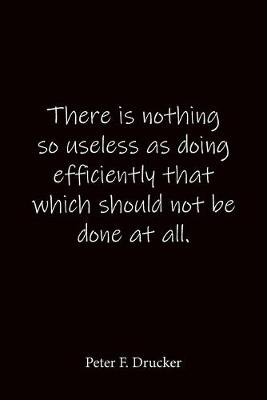 Book cover for There is nothing so useless as doing efficiently that which should not be done at all. Peter F. Drucker