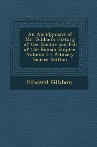 Cover of An Abridgment of Mr. Gibbon's History of the Decline and Fall of the Roman Empire, Volume 1 - Primary Source Edition