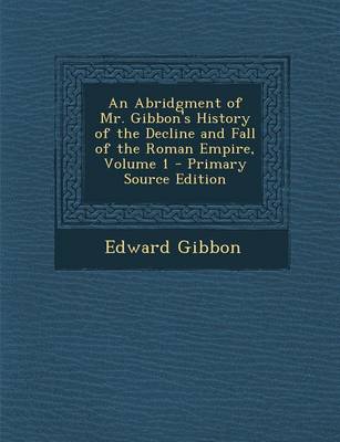 Book cover for An Abridgment of Mr. Gibbon's History of the Decline and Fall of the Roman Empire, Volume 1 - Primary Source Edition
