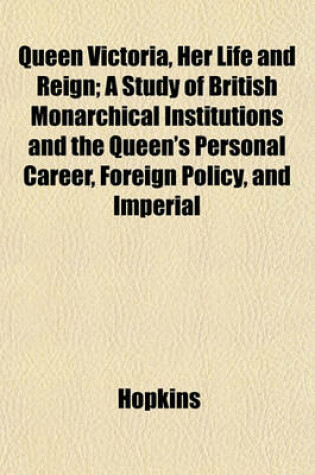 Cover of Queen Victoria, Her Life and Reign; A Study of British Monarchical Institutions and the Queen's Personal Career, Foreign Policy, and Imperial