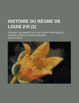 Book cover for Histoire Du R Gne de Louis XVI (2); Pendant Les Ann Es O L'On Pouvait PR Venir Ou Diriger La R Volution Fran Aise