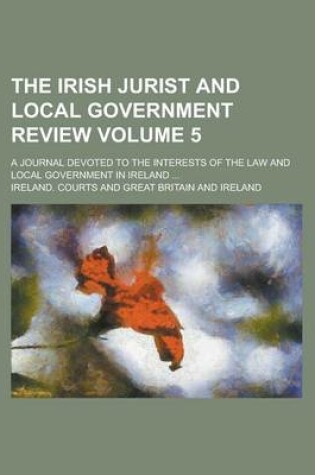 Cover of The Irish Jurist and Local Government Review; A Journal Devoted to the Interests of the Law and Local Government in Ireland ... Volume 5