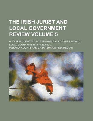 Book cover for The Irish Jurist and Local Government Review; A Journal Devoted to the Interests of the Law and Local Government in Ireland ... Volume 5