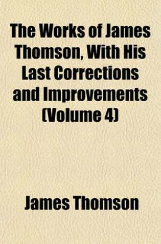 Cover of The Works of James Thomson, with His Last Corrections and Improvements (Volume 4)