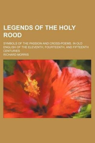 Cover of Legends of the Holy Rood; Symbols of the Passion and Cross-Poems. in Old English of the Eleventh, Fourteenth, and Fifteenth Centuries