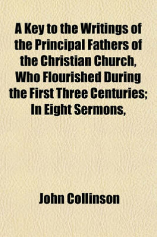 Cover of A Key to the Writings of the Principal Fathers of the Christian Church, Who Flourished During the First Three Centuries; In Eight Sermons,