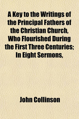 Book cover for A Key to the Writings of the Principal Fathers of the Christian Church, Who Flourished During the First Three Centuries; In Eight Sermons,