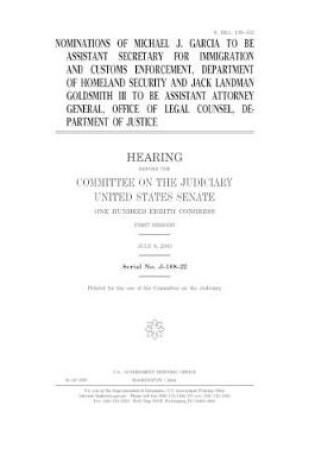 Cover of Nominations of Michael J. Garcia to be Assistant Secretary for Immigration and Customs Enforcement, Department of Homeland Security and Jack Landman Goldsmith III to be Assistant Attorney General, Office of Legal Counsel, Department of Justice