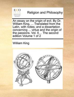 Book cover for An Essay on the Origin of Evil. by Dr. William King, ... Translated from the Latin, with Notes; And a Dissertation Concerning ... Virtue and the Origin of the Passions. Vol. II... the Second Edition Volume 1 of 2