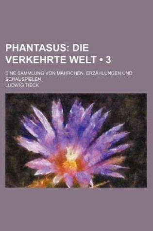 Cover of Phantasus (3); Die Verkehrte Welt. Eine Sammlung Von Mahrchen, Erzahlungen Und Schauspielen