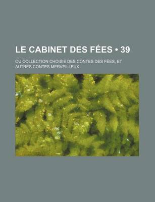 Book cover for Le Cabinet Des Fees (39); Ou Collection Choisie Des Contes Des Fees, Et Autres Contes Merveilleux