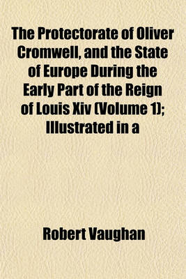 Book cover for The Protectorate of Oliver Cromwell, and the State of Europe During the Early Part of the Reign of Louis XIV (Volume 1); Illustrated in a