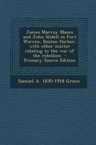 Cover of James Murray Mason and John Slidell in Fort Warren, Boston Harbor, with Other Matter Relating to the War of the Rebellion - Primary Source Edition