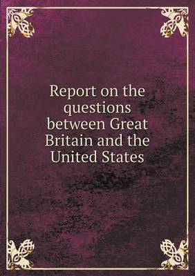Book cover for Report on the questions between Great Britain and the United States