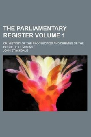 Cover of The Parliamentary Register; Or, History of the Proceedings and Debates of the House of Commons Volume 1