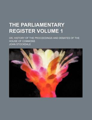 Book cover for The Parliamentary Register; Or, History of the Proceedings and Debates of the House of Commons Volume 1