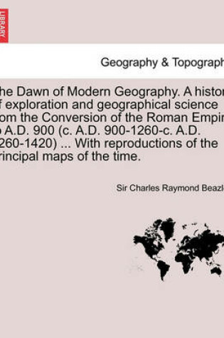 Cover of The Dawn of Modern Geography. A history of exploration and geographical science from the Conversion of the Roman Empire to A.D. 900 (c. A.D. 900-1260-c. A.D. 1260-1420) ... With reproductions of the principal maps of the time. VOL.I