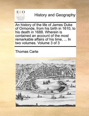 Book cover for An History of the Life of James Duke of Ormonde, from His Birth in 1610, to His Death in 1688. Wherein Is Contained an Account of the Most Remarkable Affairs of His Time, ... in Two Volumes. Volume 3 of 3