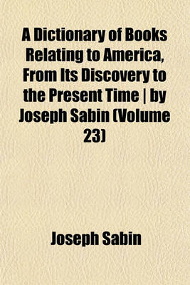 Book cover for A Dictionary of Books Relating to America, from Its Discovery to the Present Time - By Joseph Sabin (Volume 23)