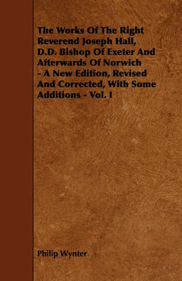 Book cover for The Works Of The Right Reverend Joseph Hall, D.D. Bishop Of Exeter And Afterwards Of Norwich - A New Edition, Revised And Corrected, With Some Additions - Vol. I