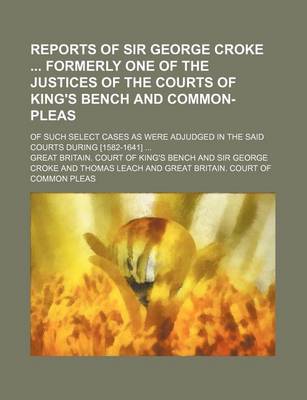 Book cover for Reports of Sir George Croke Formerly One of the Justices of the Courts of King's Bench and Common-Pleas; Of Such Select Cases as Were Adjudged in the Said Courts During [1582-1641]