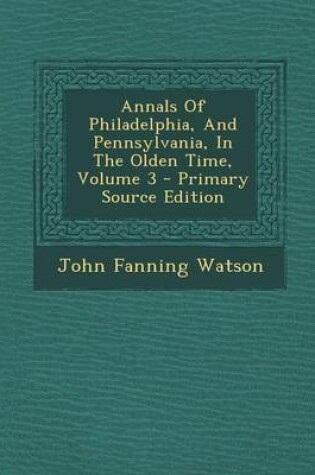 Cover of Annals of Philadelphia, and Pennsylvania, in the Olden Time, Volume 3 - Primary Source Edition