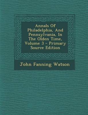 Book cover for Annals of Philadelphia, and Pennsylvania, in the Olden Time, Volume 3 - Primary Source Edition
