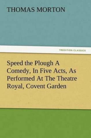 Cover of Speed the Plough a Comedy, in Five Acts, as Performed at the Theatre Royal, Covent Garden