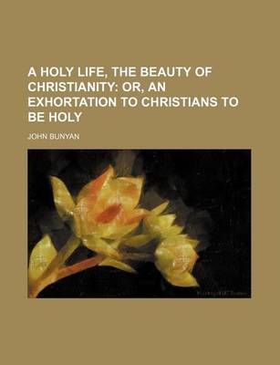 Book cover for A Holy Life, the Beauty of Christianity; Or, an Exhortation to Christians to Be Holy