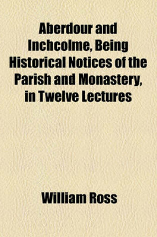 Cover of Aberdour and Inchcolme, Being Historical Notices of the Parish and Monastery, in Twelve Lectures