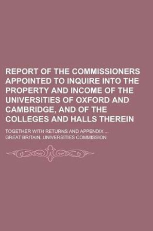 Cover of Report of the Commissioners Appointed to Inquire Into the Property and Income of the Universities of Oxford and Cambridge, and of the Colleges and Hal