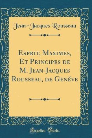 Cover of Esprit, Maximes, Et Principes de M. Jean-Jacques Rousseau, de Genéve (Classic Reprint)