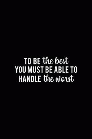 Cover of To Be The Best You Must Be Able To Handle The Worst