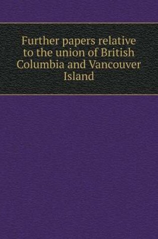 Cover of Further papers relative to the union of British Columbia and Vancouver Island