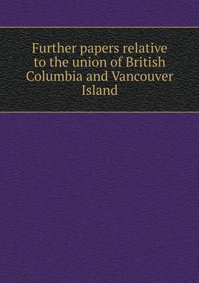 Book cover for Further papers relative to the union of British Columbia and Vancouver Island