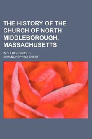 Cover of The History of the Church of North Middleborough, Massachusetts; In Six Discourses